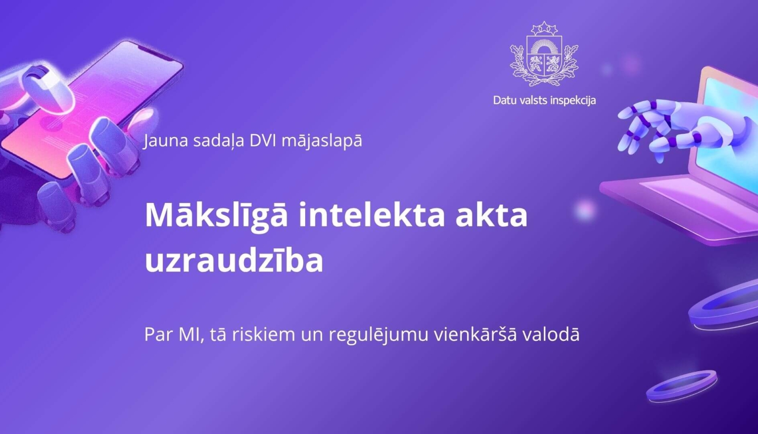 Jauna sadaļa DVI mājaslapā “Mākslīgā intelekta akta uzraudzība”. Par MI, tā riskiem un regulējumu vienkāršā valodā. Uz violeta fona robotu rokas, viedtālrunis un dators.