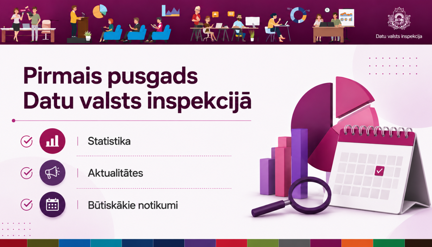 Datu valsts inspekcijas pirmais pusgads ar sadaļām “Statistika”, “Aktualitātes” un “Būtiskākie notikumi”, kā arī diagrammu, kalendāra un palielināmā stikla ilustrācijām.